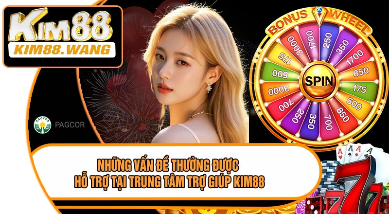 Những Vấn Đề Thường Được Hỗ Trợ Tại Trung Tâm Trợ Giúp KIM88